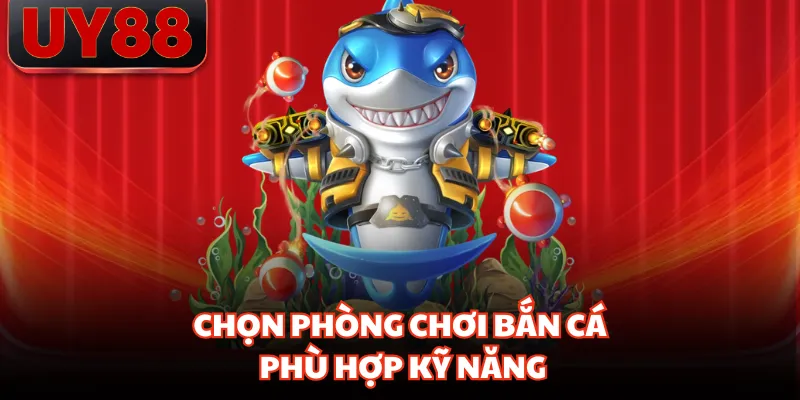 Chọn phòng chơi bắn cá phù hợp kỹ năng