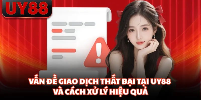 Vấn Đề Giao Dịch Thất Bại Tại UY88 Và Cách Xử Lý Hiệu Quả